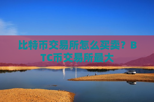 比特币交易所怎么买卖？BTC币交易所最大