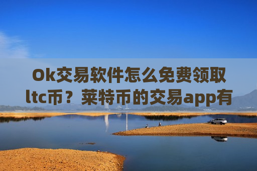Ok交易软件怎么免费领取ltc币？莱特币的交易app有哪些