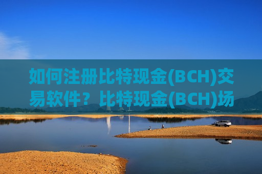如何注册比特现金(BCH)交易软件？比特现金(BCH)场外交易平台app有那些