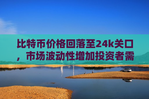 比特币价格回落至24k关口,市场波动性增加投资者需谨慎-第1张图片-币圈网 比特币价格回落至24k关口,市场波动性增加投资者需谨慎-第1张图片-币圈网