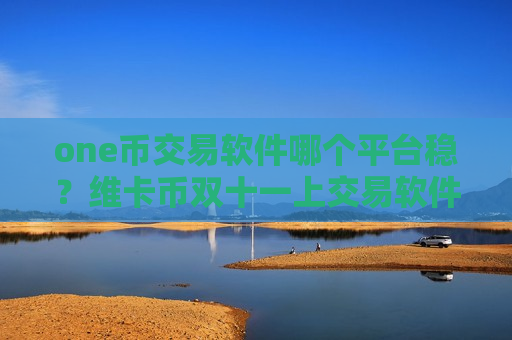 one币交易软件哪个平台稳？维卡币双十一上交易软件下载