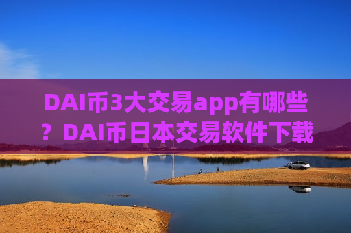 DAI币3大交易app有哪些？DAI币日本交易软件下载排名
