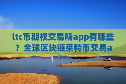 ltc币期权交易所app有哪些？全球区块链莱特币交易app下载