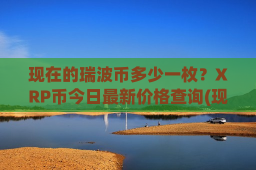 现在的瑞波币多少一枚？XRP币今日最新价格查询(现价17.5645元)
