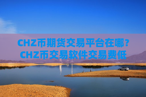 CHZ币期货交易平台在哪？CHZ币交易软件交易费低