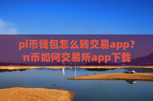 pi币钱包怎么转交易app？π币如何交易所app下载