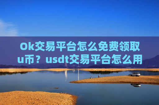 Ok交易平台怎么免费领取u币？usdt交易平台怎么用不了