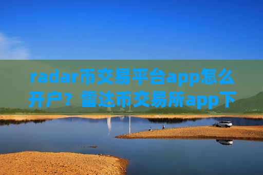 radar币交易平台app怎么开户？雷达币交易所app下载地址