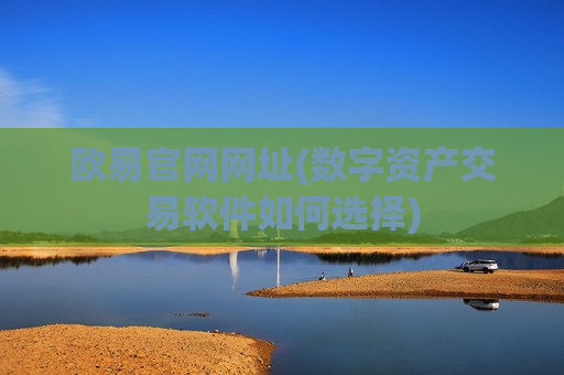 欧易官网网址(数字资产交易软件如何选择)