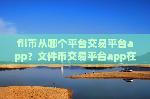 fil币从哪个平台交易平台app？文件币交易平台app在中国吗