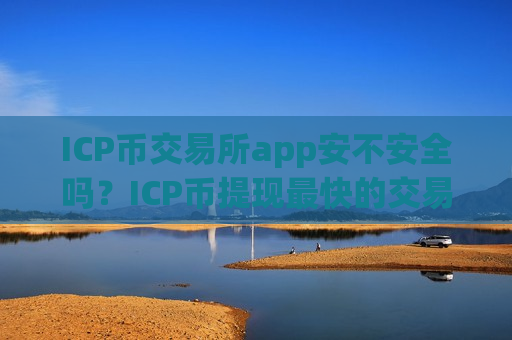 ICP币交易所app安不安全吗？ICP币提现最快的交易所