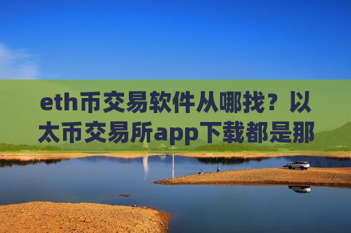 eth币交易软件从哪找？以太币交易所app下载都是那些