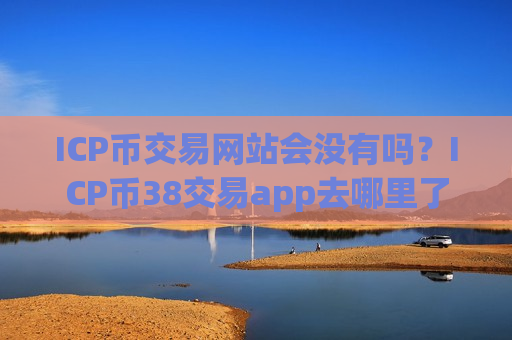 ICP币交易网站会没有吗？ICP币38交易app去哪里了