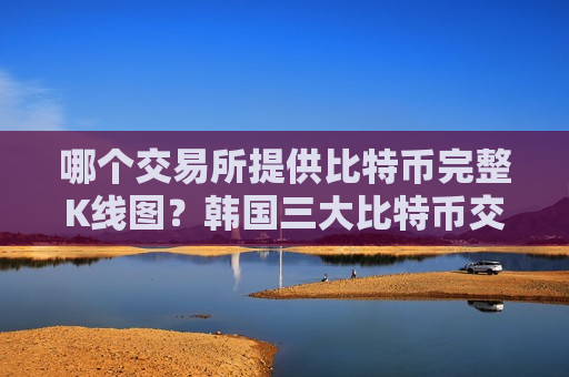 哪个交易所提供比特币完整K线图？韩国三大比特币交易所