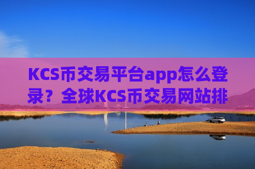 KCS币交易平台app怎么登录？全球KCS币交易网站排名榜