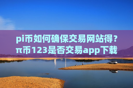 pi币如何确保交易网站得？π币123是否交易app下载