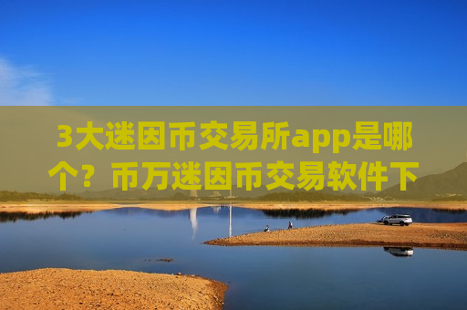 3大迷因币交易所app是哪个？币万迷因币交易软件下载app下载