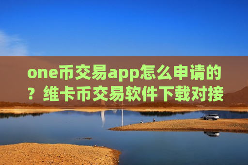 one币交易app怎么申请的？维卡币交易软件下载对接钱包