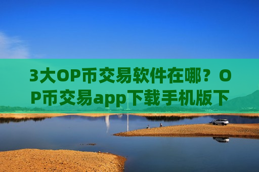 3大OP币交易软件在哪？OP币交易app下载手机版下载-第1张图片-币圈网