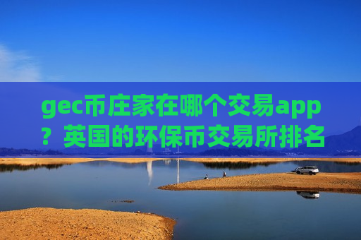 gec币庄家在哪个交易app?英国的环保币交易所排名-第1张图片-币圈网 gec币庄家在哪个交易app?英国的环保币交易所排名-第1张图片-币圈网
