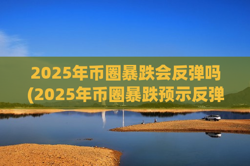 2025年币圈暴跌会反弹吗(2025年币圈暴跌预示反弹)-第1张图片-币圈网 2025年币圈暴跌会反弹吗(2025年币圈暴跌预示反弹)-第1张图片-币圈网