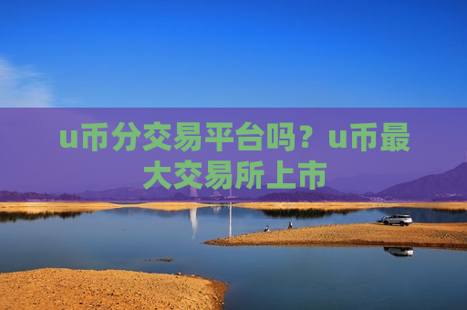 u币分交易平台吗？u币最大交易所上市-第1张图片-币圈网