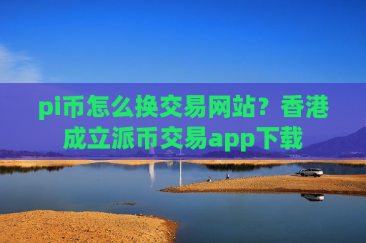 pi币怎么换交易网站？香港成立派币交易app下载-第1张图片-币圈网