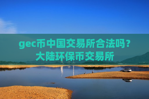 gec币中国交易所合法吗?大陆环保币交易所-第1张图片-币圈网 gec币中国交易所合法吗?大陆环保币交易所-第1张图片-币圈网