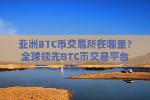 亚洲BTC币交易所在哪里?全球领先BTC币交易平台-第1张图片-币圈网 亚洲BTC币交易所在哪里?全球领先BTC币交易平台-第1张图片-币圈网