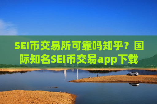 SEI币交易所可靠吗知乎？国际知名SEI币交易app下载-第1张图片-币圈网