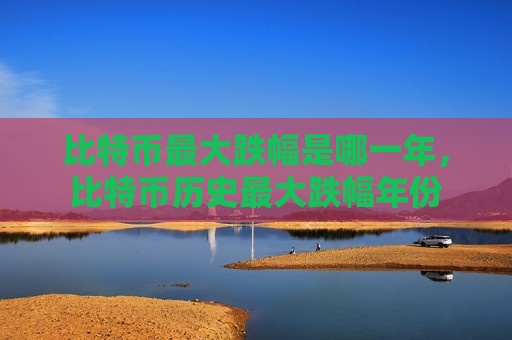 比特币最大跌幅是哪一年，比特币历史最大跌幅年份