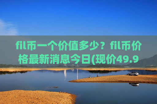 fil币一个价值多少?fil币价格最新消息今日(现价49.9124元)-第1张图片-币圈网 fil币一个价值多少?fil币价格最新消息今日(现价49.9124元)-第1张图片-币圈网