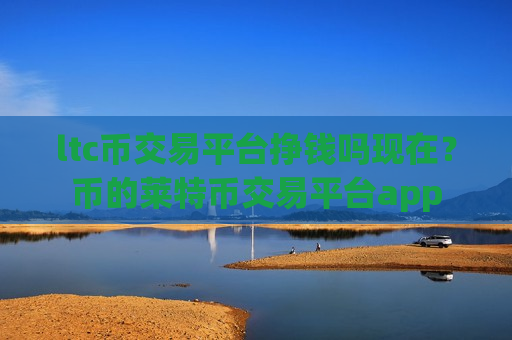 ltc币交易平台挣钱吗现在？币的莱特币交易平台app