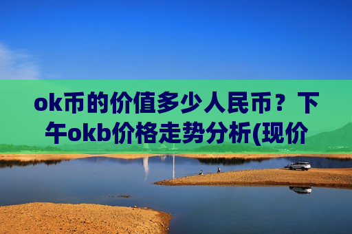 ok币的价值多少人民币?下午okb价格走势分析(现价401.346元)-第1张图片-币圈网 ok币的价值多少人民币?下午okb价格走势分析(现价401.346元)-第1张图片-币圈网