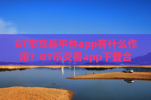 GT币交易平台app有什么作用?GT币交易app下载合规-第1张图片-币圈网 GT币交易平台app有什么作用?GT币交易app下载合规-第1张图片-币圈网