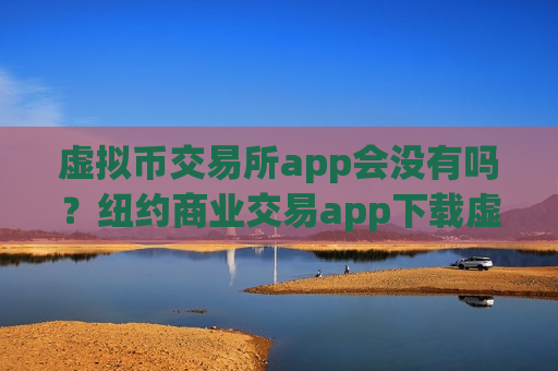 虚拟币交易所app会没有吗?纽约商业交易app下载虚拟币-第1张图片-币圈网 虚拟币交易所app会没有吗?纽约商业交易app下载虚拟币-第1张图片-币圈网