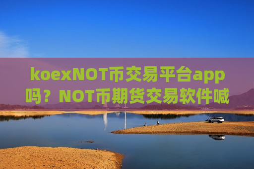 koexNOT币交易平台app吗？NOT币期货交易软件喊单-第1张图片-币圈网
