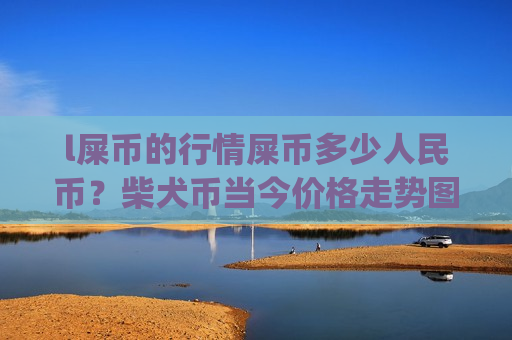 l屎币的行情屎币多少人民币?柴犬币当今价格走势图表(现价0.00020465元)-第1张图片-币圈网 l屎币的行情屎币多少人民币?柴犬币当今价格走势图表(现价0.00020465元)-第1张图片-币圈网