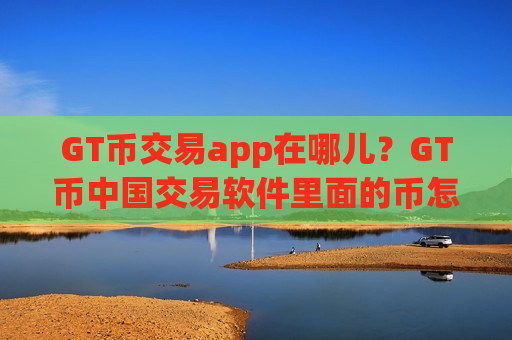 GT币交易app在哪儿?GT币中国交易软件里面的币怎么办-第1张图片-币圈网 GT币交易app在哪儿?GT币中国交易软件里面的币怎么办-第1张图片-币圈网