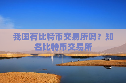 我国有比特币交易所吗？知名比特币交易所