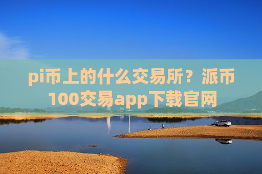 pi币上的什么交易所?派币100交易app下载官网-第1张图片-币圈网 pi币上的什么交易所?派币100交易app下载官网-第1张图片-币圈网