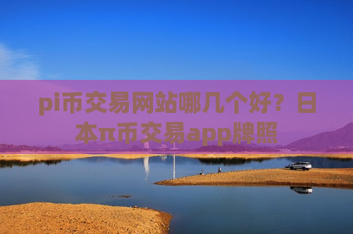 pi币交易网站哪几个好？日本π币交易app牌照-第1张图片-币圈网