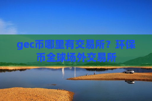 gec币哪里有交易所?环保币全球场外交易所-第1张图片-币圈网 gec币哪里有交易所?环保币全球场外交易所-第1张图片-币圈网