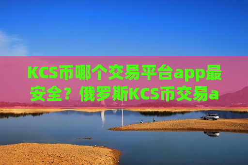 KCS币哪个交易平台app最安全?俄罗斯KCS币交易app下载官网-第1张图片-币圈网 KCS币哪个交易平台app最安全?俄罗斯KCS币交易app下载官网-第1张图片-币圈网