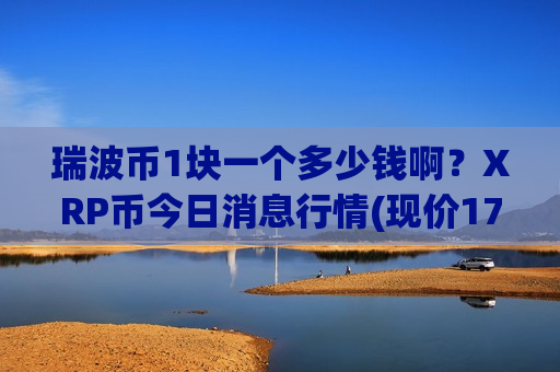 瑞波币1块一个多少钱啊?XRP币今日消息行情(现价17.7631元)-第1张图片-币圈网 瑞波币1块一个多少钱啊?XRP币今日消息行情(现价17.7631元)-第1张图片-币圈网