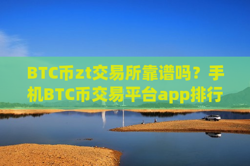 BTC币zt交易所靠谱吗?手机BTC币交易平台app排行-第1张图片-币圈网 BTC币zt交易所靠谱吗?手机BTC币交易平台app排行-第1张图片-币圈网