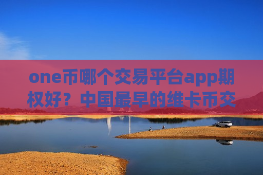 one币哪个交易平台app期权好?中国最早的维卡币交易平台-第1张图片-币圈网 one币哪个交易平台app期权好?中国最早的维卡币交易平台-第1张图片-币圈网