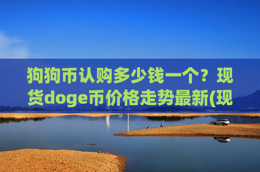 狗狗币认购多少钱一个？现货doge币价格走势最新(现价2.9934元)-第1张图片-币圈网