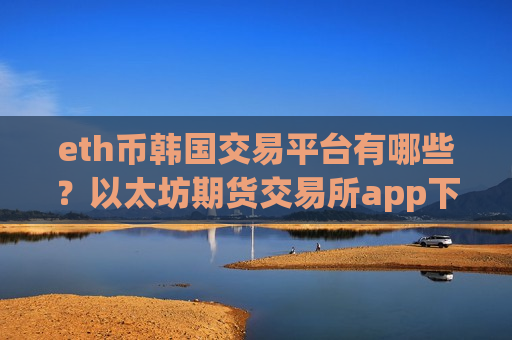 eth币韩国交易平台有哪些?以太坊期货交易所app下载美国-第1张图片-币圈网 eth币韩国交易平台有哪些?以太坊期货交易所app下载美国-第1张图片-币圈网