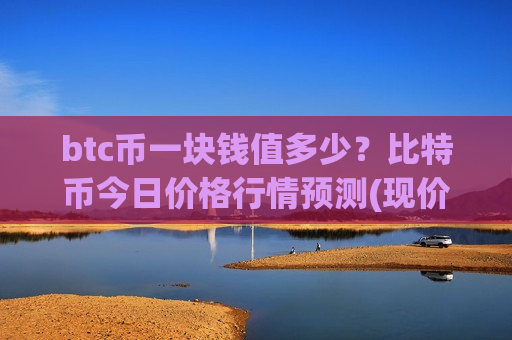btc币一块钱值多少?比特币今日价格行情预测(现价767305.41元)-第1张图片-币圈网 btc币一块钱值多少?比特币今日价格行情预测(现价767305.41元)-第1张图片-币圈网